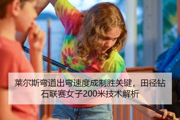 莱尔斯弯道出弯速度成制胜关键，田径钻石联赛女子200米技术解析