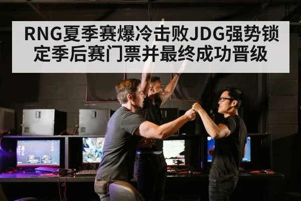 RNG夏季赛爆冷击败JDG强势锁定季后赛门票并最终成功晋级