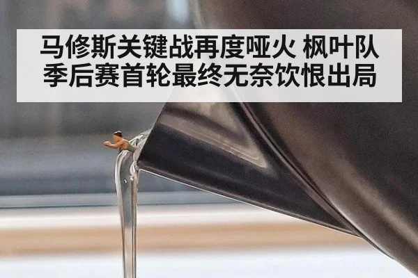 马修斯关键战再度哑火 枫叶队季后赛首轮最终无奈饮恨出局