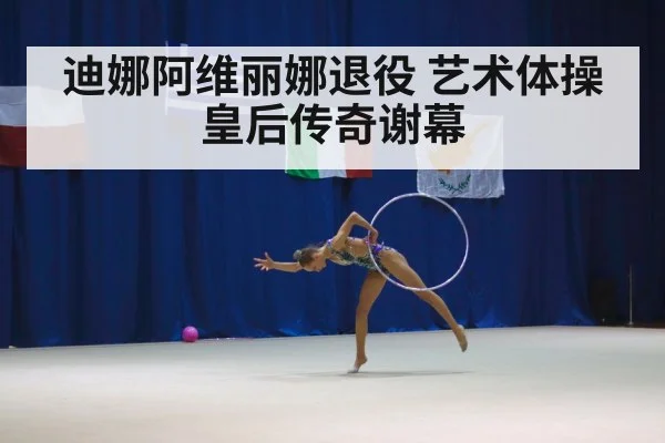 迪娜阿维丽娜退役 艺术体操皇后传奇谢幕