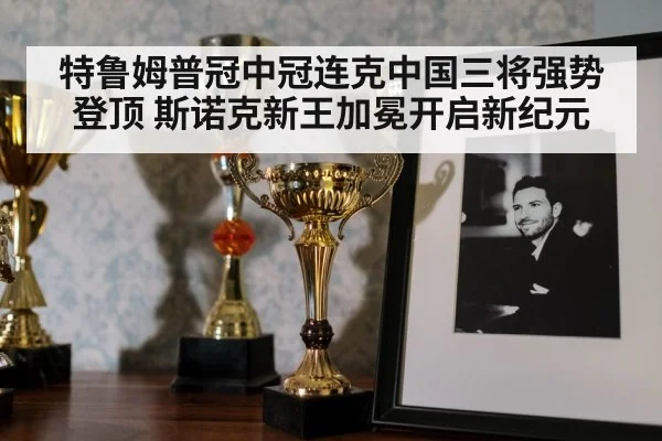 特鲁姆普冠中冠连克中国三将强势登顶 斯诺克新王加冕开启新纪元